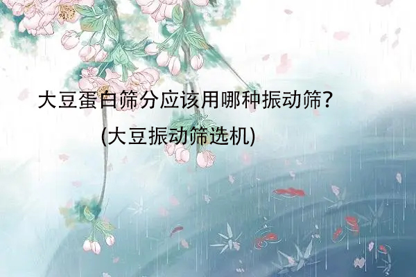 大豆蛋白筛分应该用哪种振动筛？(大豆振动筛选机)