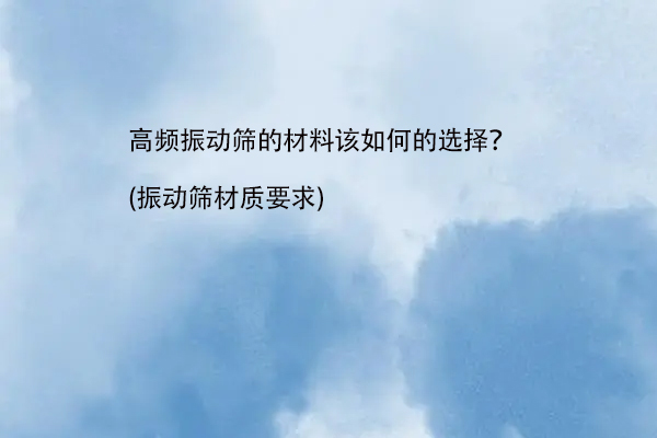 高频振动筛的材料该如何的选择？(振动筛材质要求)